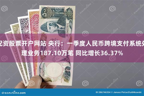 配资股票开户网站 央行：一季度人民币跨境支付系统处理业务187.10万笔 同比增长36.37%