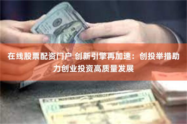 在线股票配资门户 创新引擎再加速：创投举措助力创业投资高质量发展