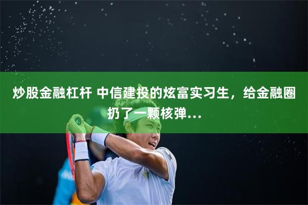 炒股金融杠杆 中信建投的炫富实习生，给金融圈扔了一颗核弹…