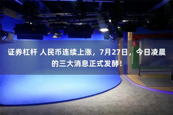 证券杠杆 人民币连续上涨，7月27日，今日凌晨的三大消息正式发酵！