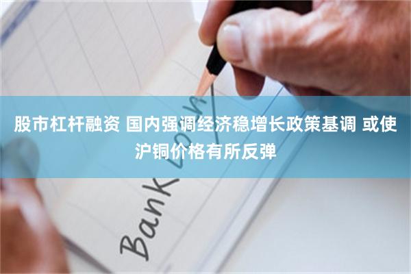 股市杠杆融资 国内强调经济稳增长政策基调 或使沪铜价格有所反弹