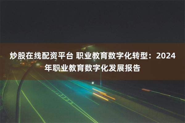 炒股在线配资平台 职业教育数字化转型：2024年职业教育数字化发展报告