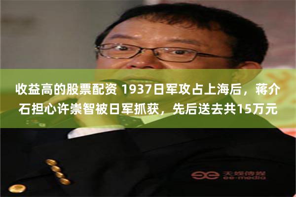 收益高的股票配资 1937日军攻占上海后，蒋介石担心许崇智被日军抓获，先后送去共15万元