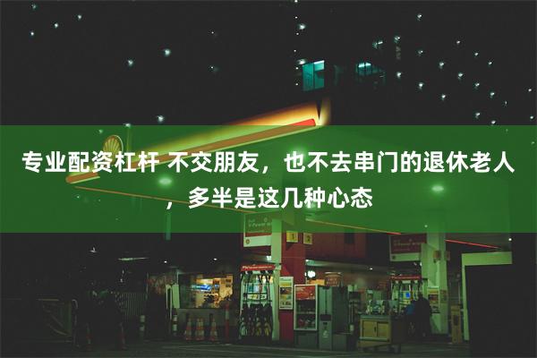 专业配资杠杆 不交朋友，也不去串门的退休老人，多半是这几种心态