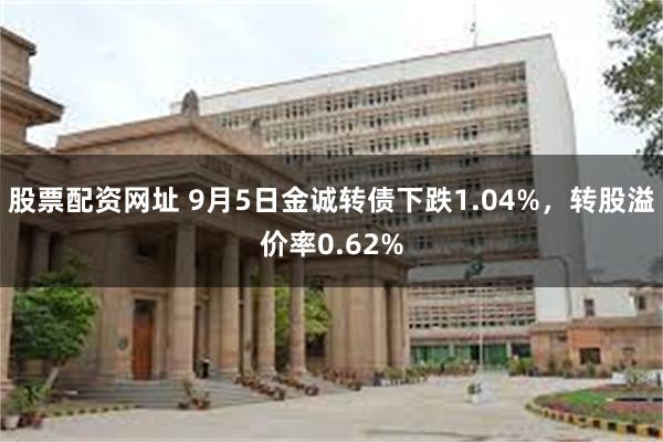 股票配资网址 9月5日金诚转债下跌1.04%，转股溢价率0.62%