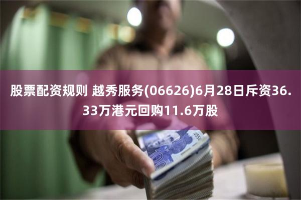 股票配资规则 越秀服务(06626)6月28日斥资36.33万港元回购11.6万股