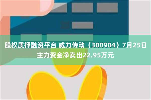 股权质押融资平台 威力传动（300904）7月25日主力资金净卖出22.95万元