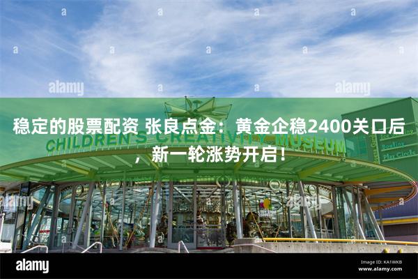 稳定的股票配资 张良点金：黄金企稳2400关口后，新一轮涨势开启！