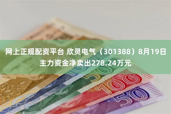 网上正规配资平台 欣灵电气（301388）8月19日主力资金净卖出278.24万元