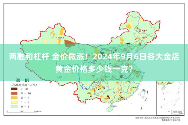 两融和杠杆 金价微涨！2024年9月6日各大金店黄金价格多少钱一克？