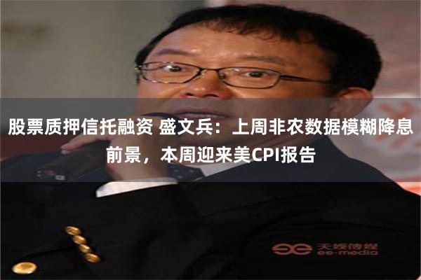 股票质押信托融资 盛文兵：上周非农数据模糊降息前景，本周迎来美CPI报告