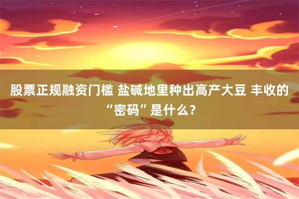 股票正规融资门槛 盐碱地里种出高产大豆 丰收的“密码”是什么？