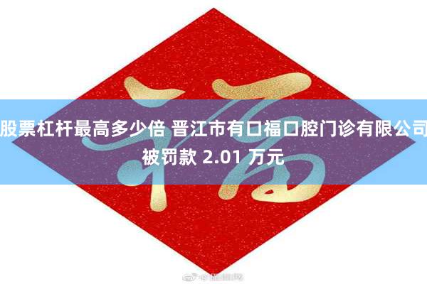 股票杠杆最高多少倍 晋江市有口福口腔门诊有限公司被罚款 2.01 万元