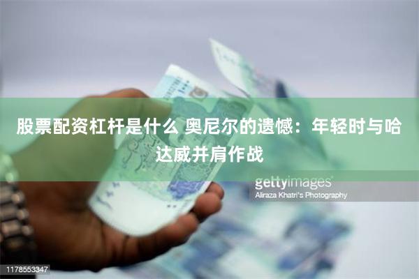 股票配资杠杆是什么 奥尼尔的遗憾：年轻时与哈达威并肩作战