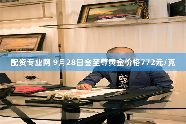 配资专业网 9月28日金至尊黄金价格772元/克