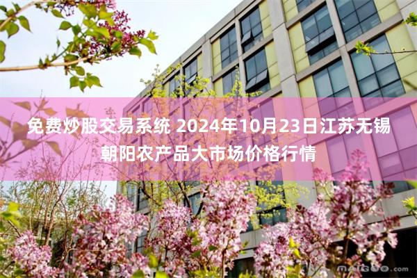 免费炒股交易系统 2024年10月23日江苏无锡朝阳农产品大市场价格行情