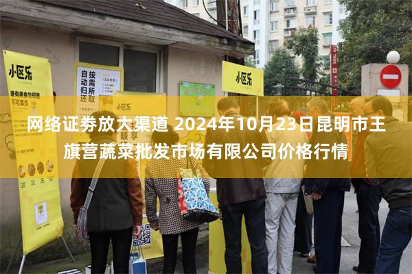 网络证劵放大渠道 2024年10月23日昆明市王旗营蔬菜批发市场有限公司价格行情