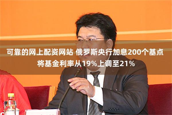 可靠的网上配资网站 俄罗斯央行加息200个基点 将基金利率从19%上调至21%