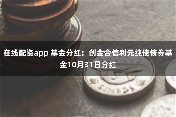 在线配资app 基金分红：创金合信利元纯债债券基金10月31日分红