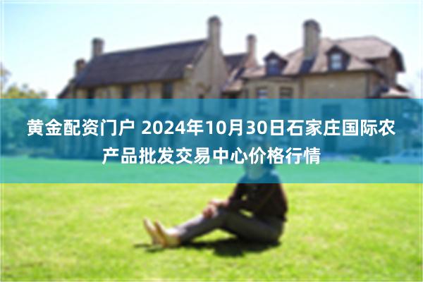 黄金配资门户 2024年10月30日石家庄国际农产品批发交易中心价格行情