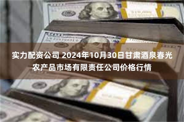 实力配资公司 2024年10月30日甘肃酒泉春光农产品市场有限责任公司价格行情