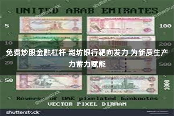 免费炒股金融杠杆 潍坊银行靶向发力 为新质生产力蓄力赋能