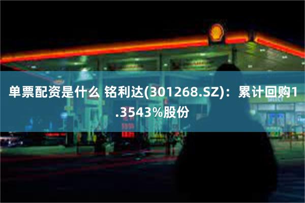 单票配资是什么 铭利达(301268.SZ)：累计回购1.3543%股份