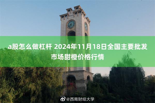 a股怎么做杠杆 2024年11月18日全国主要批发市场甜橙价格行情