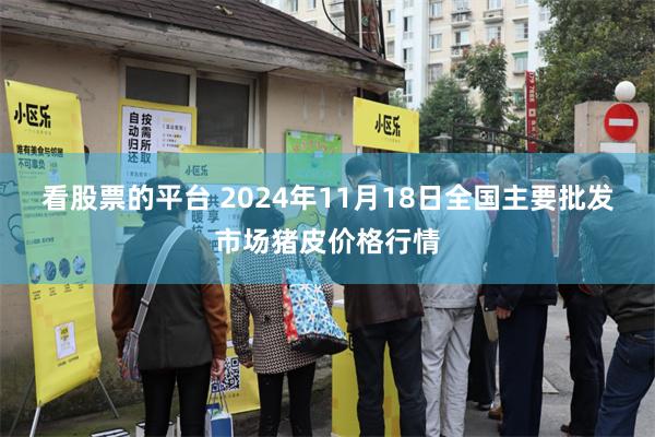 看股票的平台 2024年11月18日全国主要批发市场猪皮价格行情