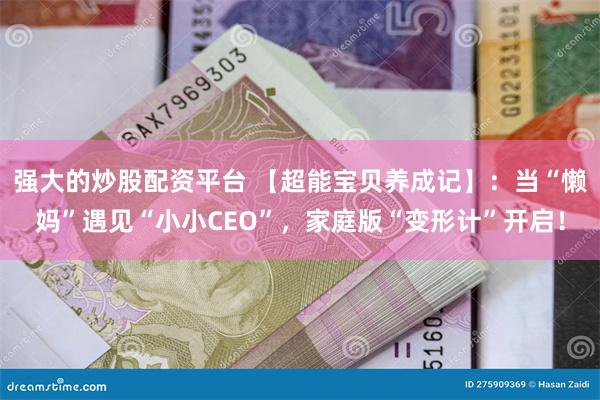 强大的炒股配资平台 【超能宝贝养成记】：当“懒妈”遇见“小小CEO”，家庭版“变形计”开启！