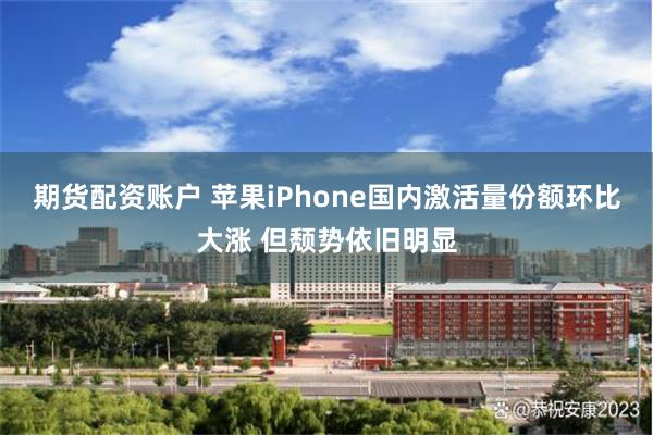 期货配资账户 苹果iPhone国内激活量份额环比大涨 但颓势依旧明显