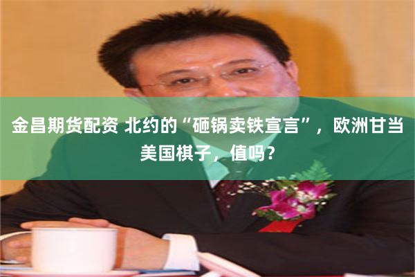 金昌期货配资 北约的“砸锅卖铁宣言”，欧洲甘当美国棋子，值吗？