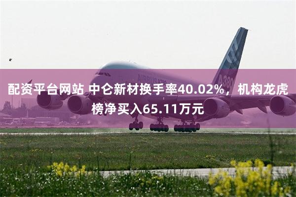 配资平台网站 中仑新材换手率40.02%，机构龙虎榜净买入65.11万元