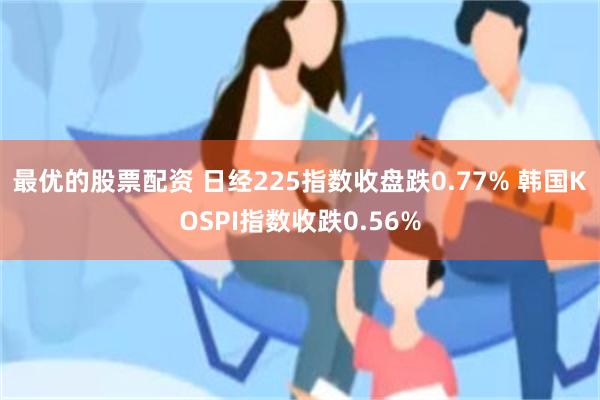 最优的股票配资 日经225指数收盘跌0.77% 韩国KOSPI指数收跌0.56%