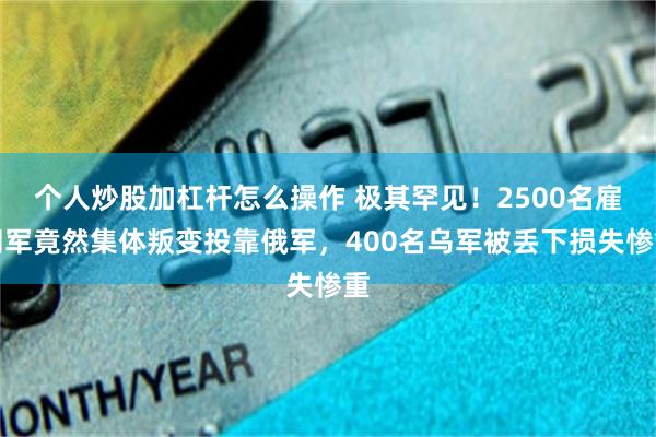 个人炒股加杠杆怎么操作 极其罕见！2500名雇佣军竟然集体叛变投靠俄军，400名乌军被丢下损失惨重