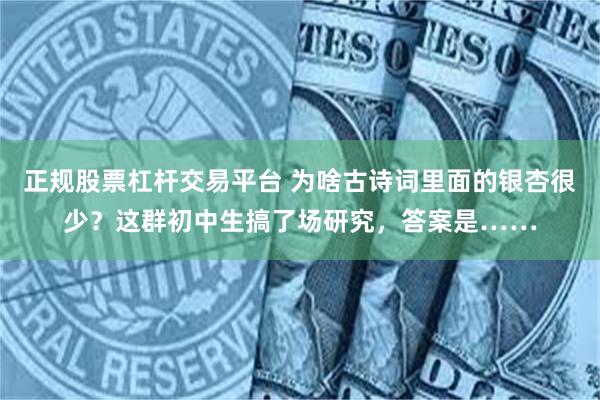 正规股票杠杆交易平台 为啥古诗词里面的银杏很少？这群初中生搞了场研究，答案是……