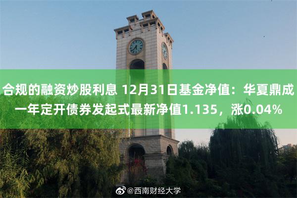 合规的融资炒股利息 12月31日基金净值：华夏鼎成一年定开债券发起式最新净值1.135，涨0.04%