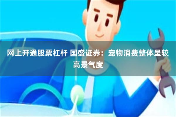 网上开通股票杠杆 国盛证券：宠物消费整体呈较高景气度