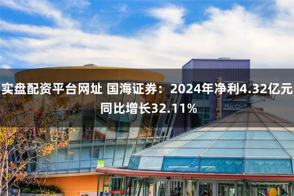 实盘配资平台网址 国海证券：2024年净利4.32亿元 同比增长32.11%