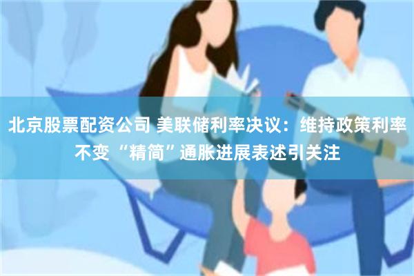 北京股票配资公司 美联储利率决议：维持政策利率不变 “精简”通胀进展表述引关注