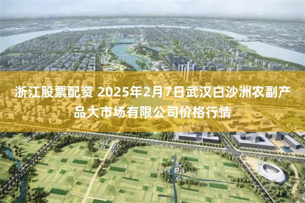 浙江股票配资 2025年2月7日武汉白沙洲农副产品大市场有限公司价格行情