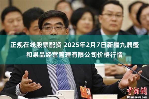 正规在线股票配资 2025年2月7日新疆九鼎盛和果品经营管理有限公司价格行情