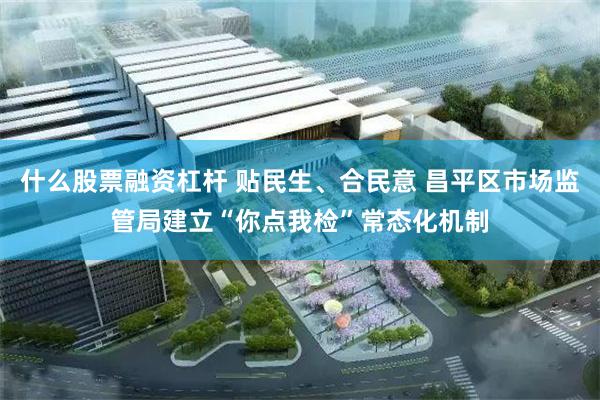 什么股票融资杠杆 贴民生、合民意 昌平区市场监管局建立“你点我检”常态化机制