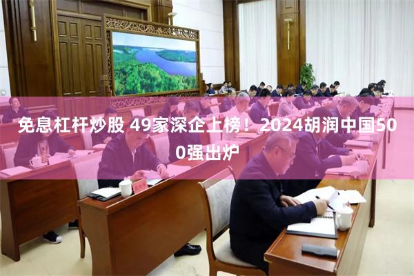 免息杠杆炒股 49家深企上榜！2024胡润中国500强出炉