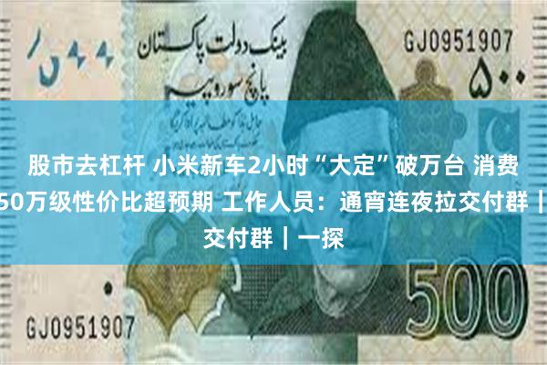 股市去杠杆 小米新车2小时“大定”破万台 消费者：50万级性价比超预期 工作人员：通宵连夜拉交付群｜一探