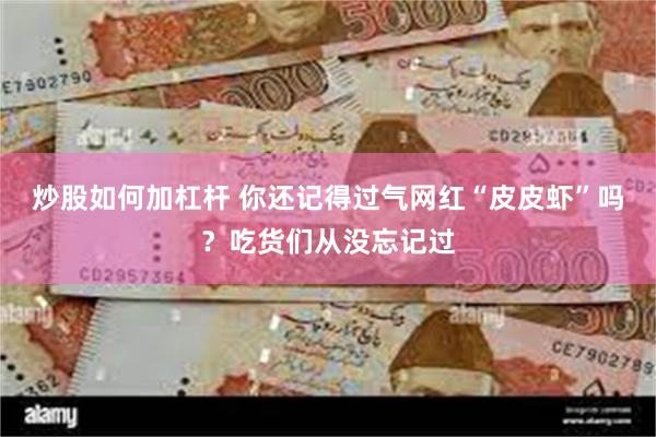 炒股如何加杠杆 你还记得过气网红“皮皮虾”吗？吃货们从没忘记过