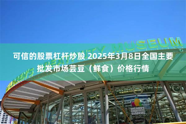 可信的股票杠杆炒股 2025年3月8日全国主要批发市场芸豆（鲜食）价格行情