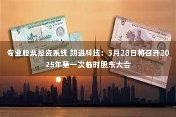 专业股票投资系统 朗进科技：3月28日将召开2025年第一次临时股东大会