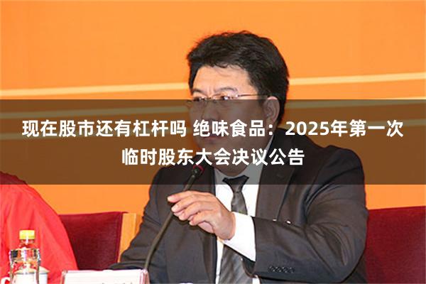 现在股市还有杠杆吗 绝味食品：2025年第一次临时股东大会决议公告