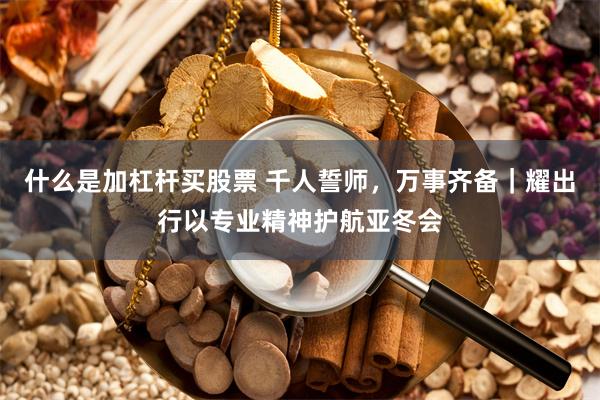 什么是加杠杆买股票 千人誓师，万事齐备｜耀出行以专业精神护航亚冬会